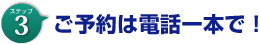 ステップ3　ご予約は電話一本で！