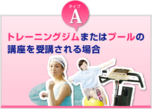 Aタイプ　トレーニングジムまたはプールの講座を受講される場合
