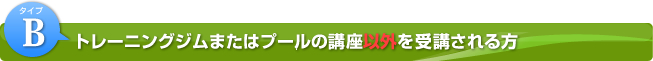 Bタイプ トレーニングジムまたはプールの講座以外を受講される場合