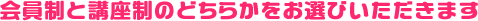 会員制と講座制のどちらかをお選びいただきます。